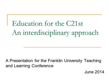 Education for the C21st An interdisciplinary approach A Presentation for the Franklin University Teaching and Learning Conference June 2014.