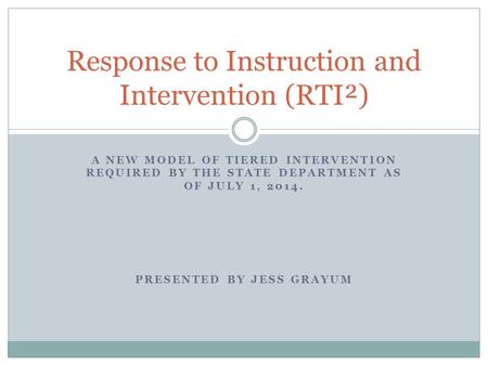 A NEW MODEL OF TIERED INTERVENTION REQUIRED BY THE STATE DEPARTMENT AS OF JULY 1, 2014. PRESENTED BY JESS GRAYUM Response to Instruction and Intervention.