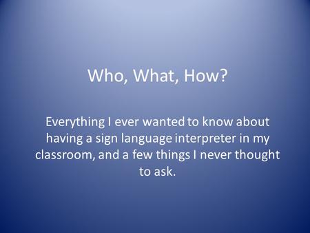 Who, What, How? Everything I ever wanted to know about having a sign language interpreter in my classroom, and a few things I never thought to ask.