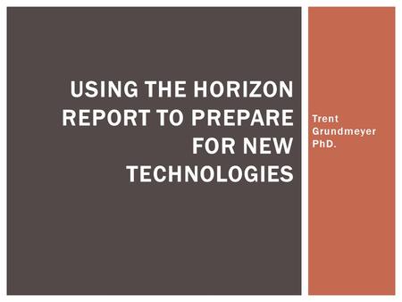 Trent Grundmeyer PhD. USING THE HORIZON REPORT TO PREPARE FOR NEW TECHNOLOGIES.