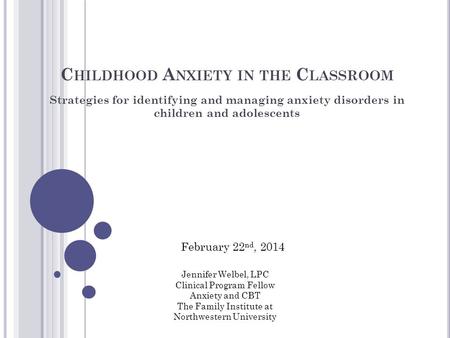 C HILDHOOD A NXIETY IN THE C LASSROOM Strategies for identifying and managing anxiety disorders in children and adolescents Jennifer Welbel, LPC Clinical.