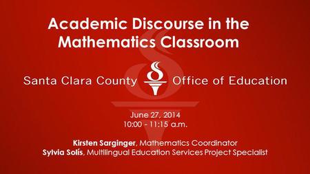 June 27, 2014 10:00 - 11:15 a.m. Kirsten Sarginger, Mathematics Coordinator Sylvia Solís, Multilingual Education Services Project Specialist Academic Discourse.