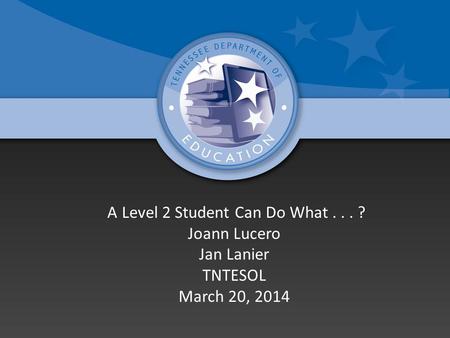 A Level 2 Student Can Do What... ? Joann Lucero Jan Lanier TNTESOL March 20, 2014.