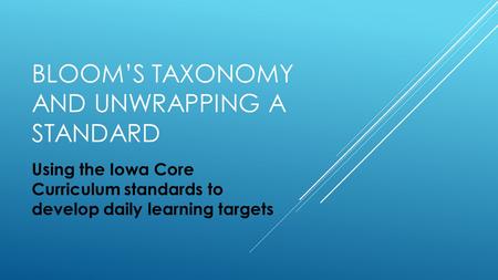 BLOOM’S TAXONOMY AND UNWRAPPING A STANDARD Using the Iowa Core Curriculum standards to develop daily learning targets.