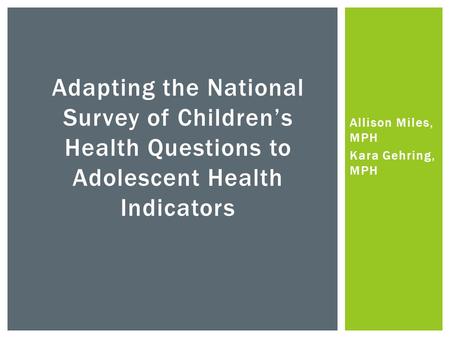 Allison Miles, MPH Kara Gehring, MPH Adapting the National Survey of Children’s Health Questions to Adolescent Health Indicators.
