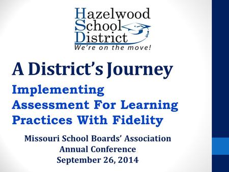 A District’s Journey Implementing Assessment For Learning Practices With Fidelity Missouri School Boards’ Association Annual Conference September 26, 2014.