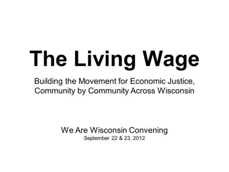 The Living Wage We Are Wisconsin Convening September 22 & 23, 2012 Building the Movement for Economic Justice, Community by Community Across Wisconsin.