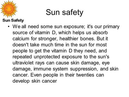 Sun safety We all need some sun exposure; it's our primary source of vitamin D, which helps us absorb calcium for stronger, healthier bones. But it doesn't.