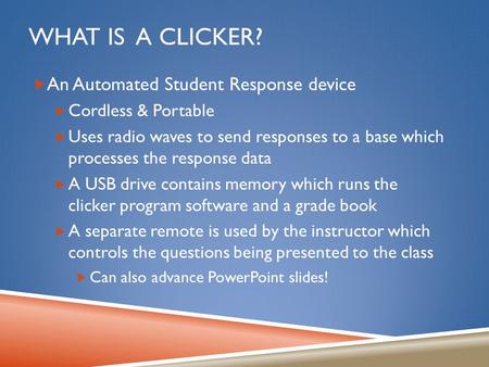 WHAT IS A CLICKER?  An Automated Student Response device  Cordless & Portable  Uses radio waves to send responses to a base which processes the response.