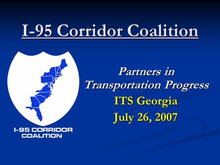 I-95 Corridor Coalition Partners in Transportation Progress ITS Georgia July 26, 2007.