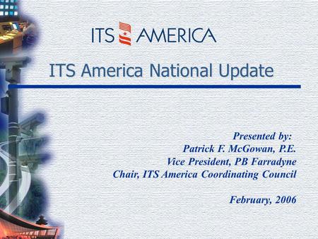 ITS America National Update Presented by: Patrick F. McGowan, P.E. Vice President, PB Farradyne Chair, ITS America Coordinating Council February, 2006.