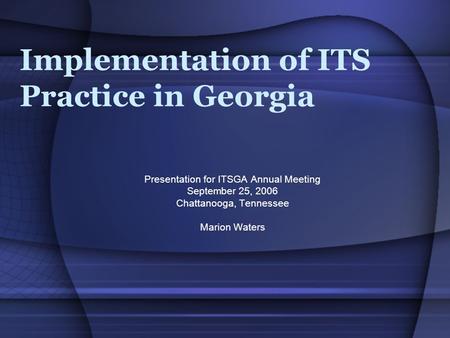 Implementation of ITS Practice in Georgia Presentation for ITSGA Annual Meeting September 25, 2006 Chattanooga, Tennessee Marion Waters.