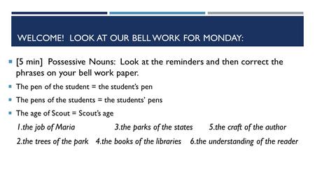 WELCOME! LOOK AT OUR BELL WORK FOR MONDAY:  [5 min] Possessive Nouns: Look at the reminders and then correct the phrases on your bell work paper.  The.