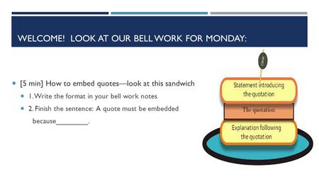 WELCOME! LOOK AT OUR BELL WORK FOR MONDAY:  [5 min] How to embed quotes—look at this sandwich  1. Write the format in your bell work notes  2. Finish.