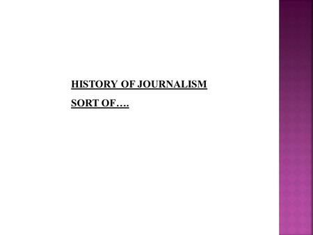 HISTORY OF JOURNALISM SORT OF….. News reporting goes back thousands of years, perhaps to the first humans or even the first animals that could communicate.