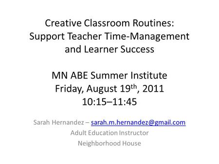 Creative Classroom Routines: Support Teacher Time-Management and Learner Success MN ABE Summer Institute Friday, August 19 th, 2011 10:15–11:45 Sarah Hernandez.