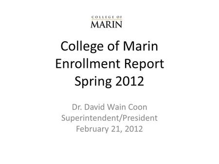 College of Marin Enrollment Report Spring 2012 Dr. David Wain Coon Superintendent/President February 21, 2012.