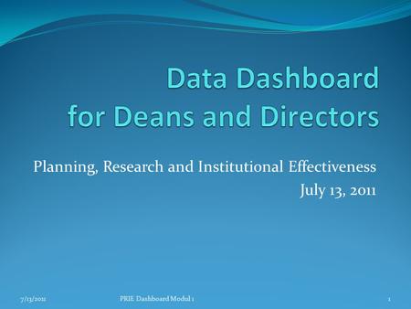 Planning, Research and Institutional Effectiveness July 13, 2011 7/13/20111PRIE Dashboard Modul 1.