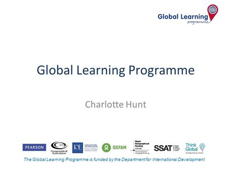 The Global Learning Programme is funded by the Department for International Development Global Learning Programme Charlotte Hunt.