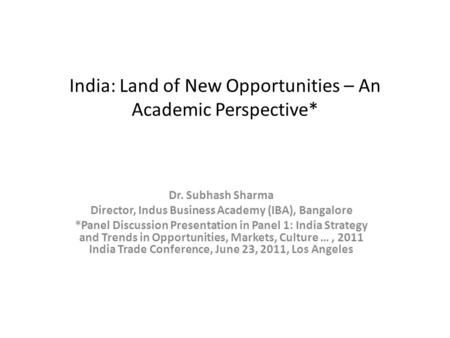 India: Land of New Opportunities – An Academic Perspective* Dr. Subhash Sharma Director, Indus Business Academy (IBA), Bangalore *Panel Discussion Presentation.