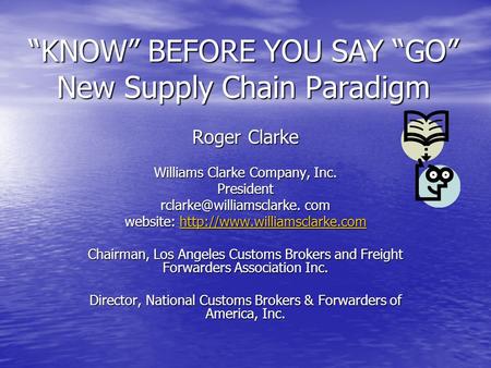 “KNOW” BEFORE YOU SAY “GO” New Supply Chain Paradigm Roger Clarke Williams Clarke Company, Inc. President com website: