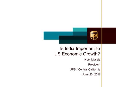 Is India Important to US Economic Growth? Noel Massie President UPS / Central California June 23, 2011.