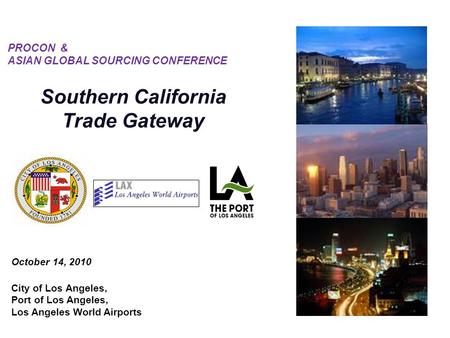 October 14, 2010 City of Los Angeles, Port of Los Angeles, Los Angeles World Airports PROCON & ASIAN GLOBAL SOURCING CONFERENCE Southern California Trade.