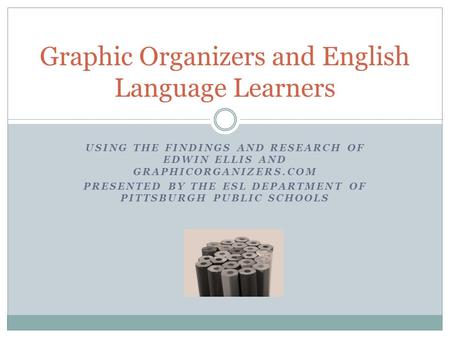 USING THE FINDINGS AND RESEARCH OF EDWIN ELLIS AND GRAPHICORGANIZERS.COM PRESENTED BY THE ESL DEPARTMENT OF PITTSBURGH PUBLIC SCHOOLS Graphic Organizers.