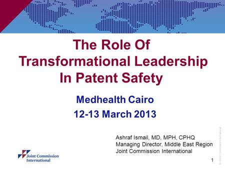© Joint Commission International 1 The Role Of Transformational Leadership In Patent Safety Medhealth Cairo 12-13 March 2013 Ashraf Ismail, MD, MPH, CPHQ.