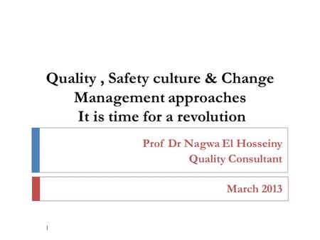 Quality, Safety culture & Change Management approaches It is time for a revolution Prof Dr Nagwa El Hosseiny Quality Consultant March 2013 1.