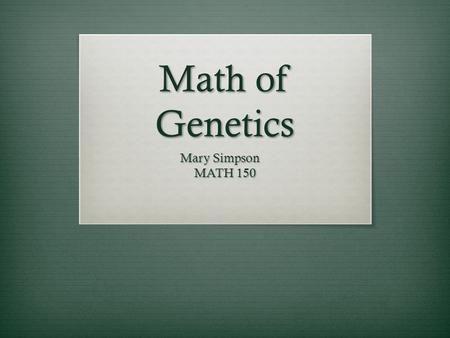 Math of Genetics Mary Simpson MATH 150.