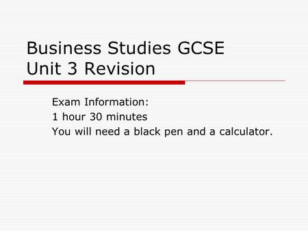 Business Studies GCSE Unit 3 Revision Exam Information: 1 hour 30 minutes You will need a black pen and a calculator.
