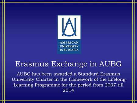 Erasmus Exchange in AUBG AUBG has been awarded a Standard Erasmus University Charter in the framework of the Lifelong Learning Programme for the period.