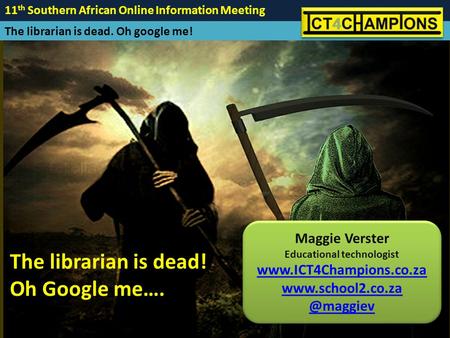 11 th Southern African Online Information Meeting The librarian is dead. Oh google me! Maggie Verster Educational technologist www.ICT4Champions.co.za.