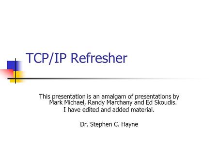 TCP/IP Refresher This presentation is an amalgam of presentations by Mark Michael, Randy Marchany and Ed Skoudis. I have edited and added material. Dr.