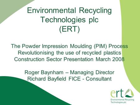 Environmental Recycling Technologies plc (ERT) The Powder Impression Moulding (PIM) Process Revolutionising the use of recycled plastics Construction.