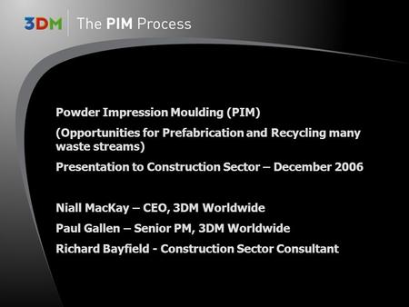 Powder Impression Moulding (PIM) (Opportunities for Prefabrication and Recycling many waste streams) Presentation to Construction Sector – December 2006.