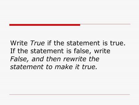 Write True if the statement is true. If the statement is false, write False, and then rewrite the statement to make it true.