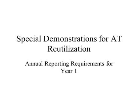 Special Demonstrations for AT Reutilization Annual Reporting Requirements for Year 1.