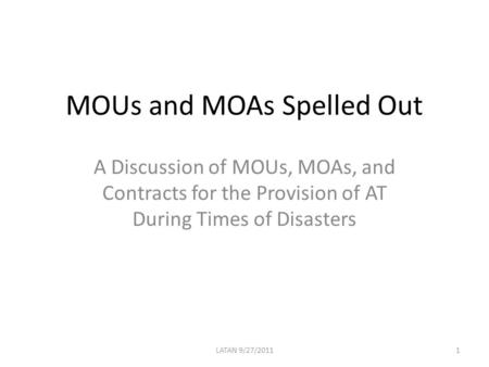 MOUs and MOAs Spelled Out A Discussion of MOUs, MOAs, and Contracts for the Provision of AT During Times of Disasters 1LATAN 9/27/2011.