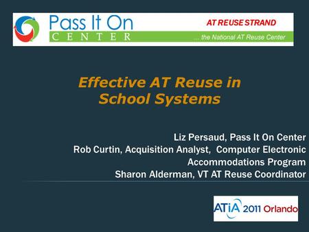 Effective AT Reuse in School Systems Liz Persaud, Pass It On Center Rob Curtin, Acquisition Analyst, Computer Electronic Accommodations Program Sharon.