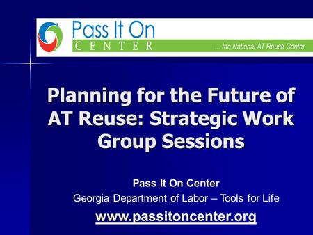 Planning for the Future of AT Reuse: Strategic Work Group Sessions Pass It On Center Georgia Department of Labor – Tools for Life www.passitoncenter.org.