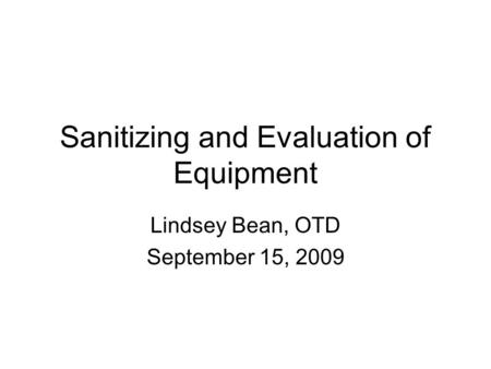 Sanitizing and Evaluation of Equipment Lindsey Bean, OTD September 15, 2009.