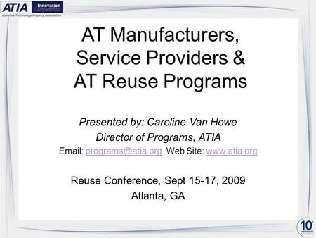 AT Manufacturers, Service Providers & AT Reuse Programs Presented by: Caroline Van Howe Director of Programs, ATIA   Web Site: