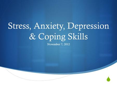  Stress, Anxiety, Depression & Coping Skills November 7, 2012.