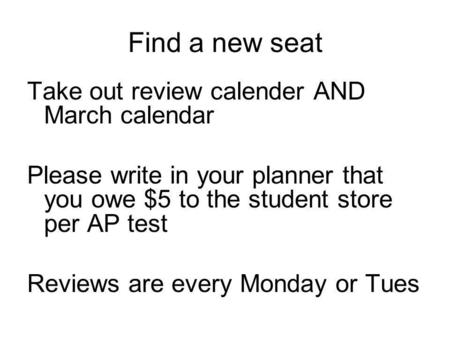 Find a new seat Take out review calender AND March calendar Please write in your planner that you owe $5 to the student store per AP test Reviews are every.