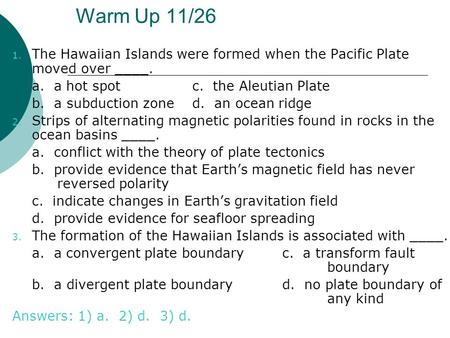Warm Up 11/26 The Hawaiian Islands were formed when the Pacific Plate moved over ____. a. a hot spot		c. the Aleutian Plate b. a subduction zone	d.
