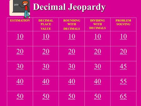 Decimal Jeopardy ESTIMATIONDECIMAL PLACE VALUE ROUNDING WITH DECIMALS DIVIDING WITH DECIMALS PROBLEM SOLVING 10 20 30 45 40 55 50 65.
