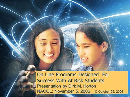 On Line Programs Designed For Success With At Risk Students Presentation by Dirk M. Horton NACOL: November 5, 2006 © October 25, 2006.