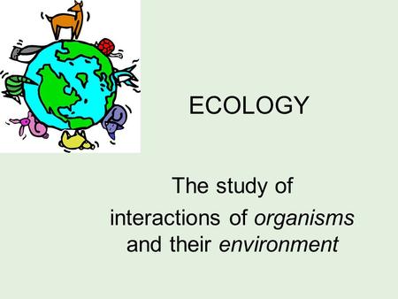 ECOLOGY The study of interactions of organisms and their environment.